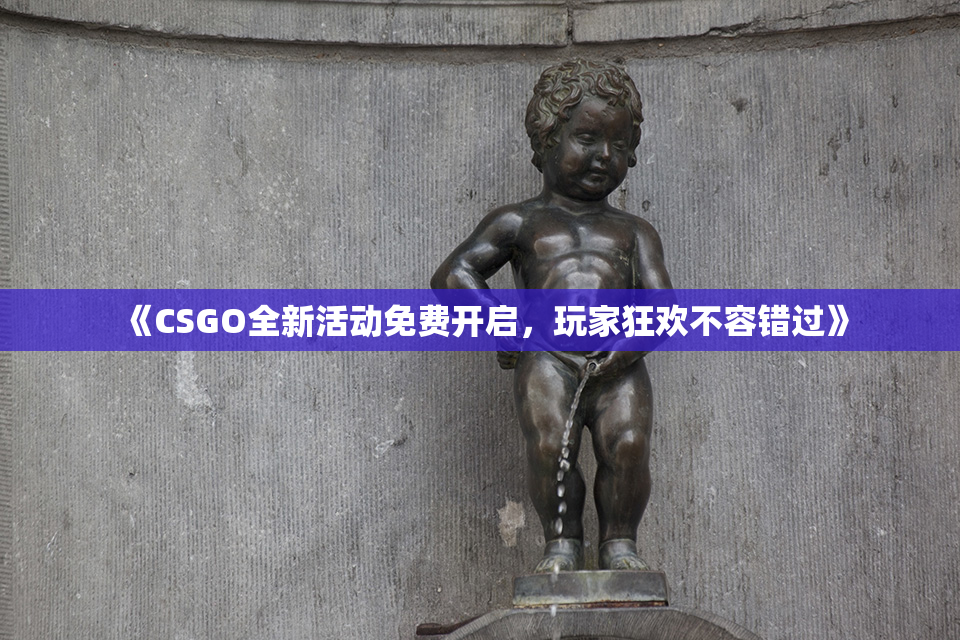 《CSGO全新活动免费开启，玩家狂欢不容错过》
