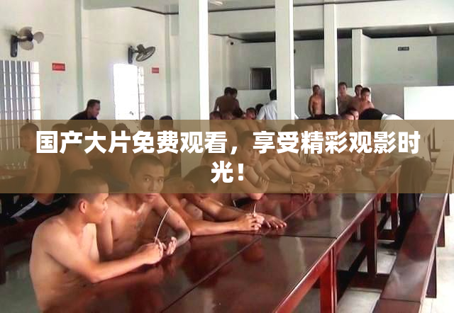 国产大片免费观看，享受精彩观影时光！