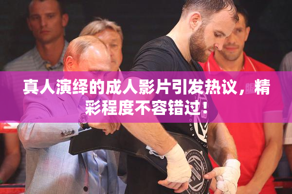真人演绎的成人影片引发热议，精彩程度不容错过！