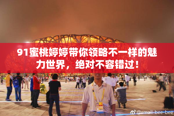 91蜜桃婷婷带你领略不一样的魅力世界，绝对不容错过！