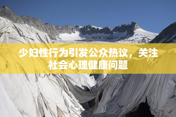 少妇性行为引发公众热议，关注社会心理健康问题