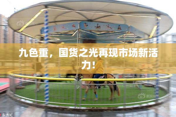 九色重，国货之光再现市场新活力！