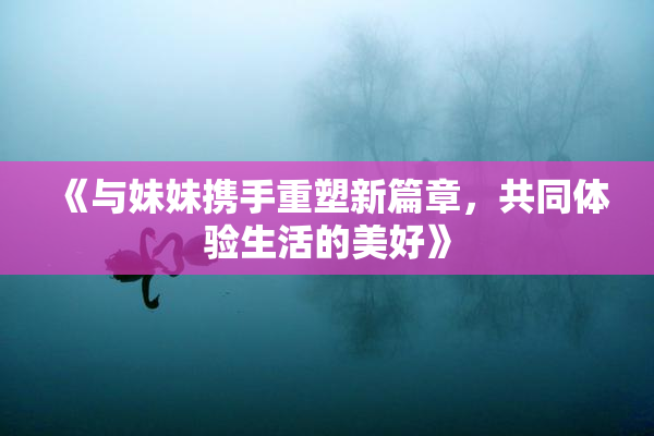 《与妹妹携手重塑新篇章，共同体验生活的美好》