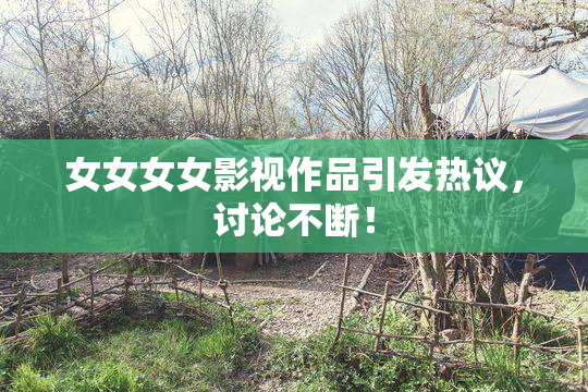 女女女女影视作品引发热议，讨论不断！