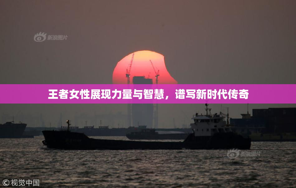 王者女性展现力量与智慧，谱写新时代传奇
