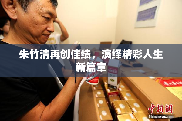 朱竹清再创佳绩，演绎精彩人生新篇章