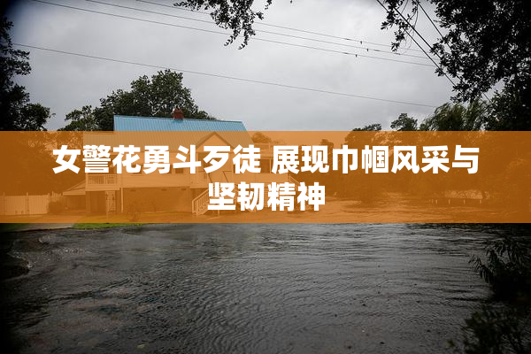 女警花勇斗歹徒 展现巾帼风采与坚韧精神