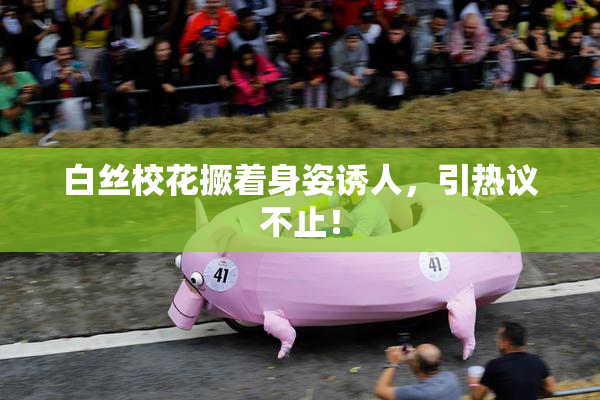 白丝校花撅着身姿诱人，引热议不止！