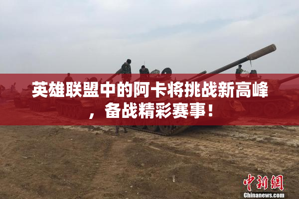 英雄联盟中的阿卡将挑战新高峰，备战精彩赛事！