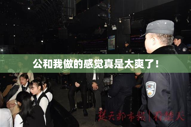 公和我做的感觉真是太爽了！
