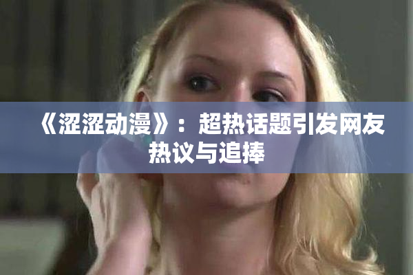 《涩涩动漫》：超热话题引发网友热议与追捧