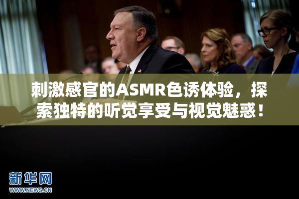 刺激感官的ASMR色诱体验，探索独特的听觉享受与视觉魅惑！
