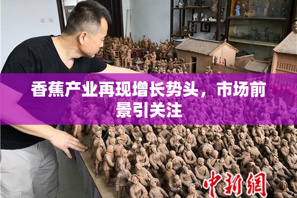 香蕉产业再现增长势头，市场前景引关注