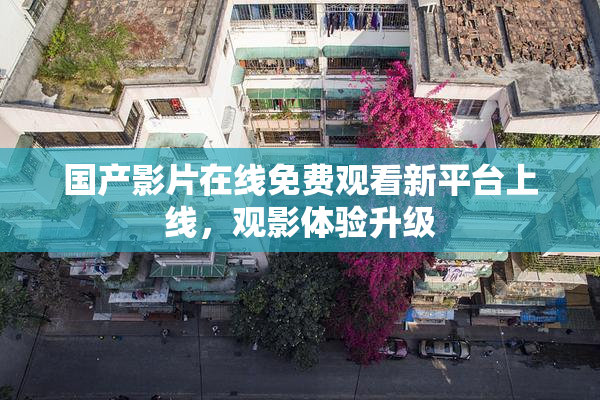 国产影片在线免费观看新平台上线，观影体验升级