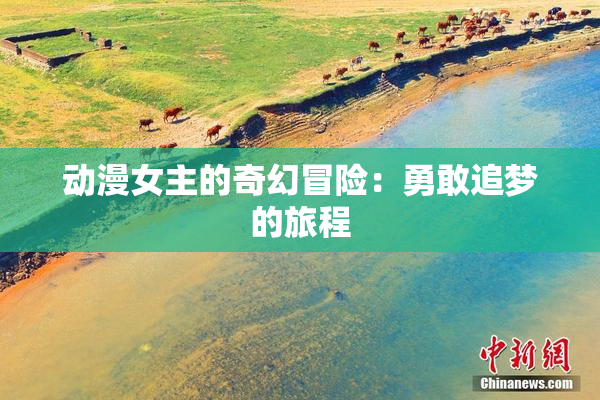 动漫女主的奇幻冒险：勇敢追梦的旅程