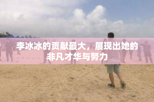 李冰冰的贡献最大，展现出她的非凡才华与努力