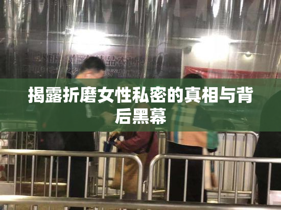 揭露折磨女性私密的真相与背后黑幕