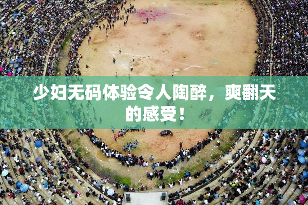 少妇无码体验令人陶醉，爽翻天的感受！