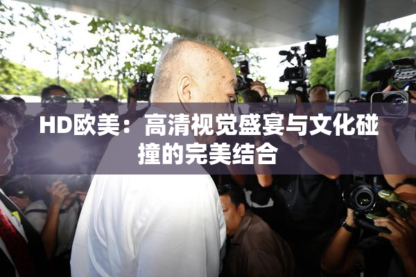 HD欧美：高清视觉盛宴与文化碰撞的完美结合