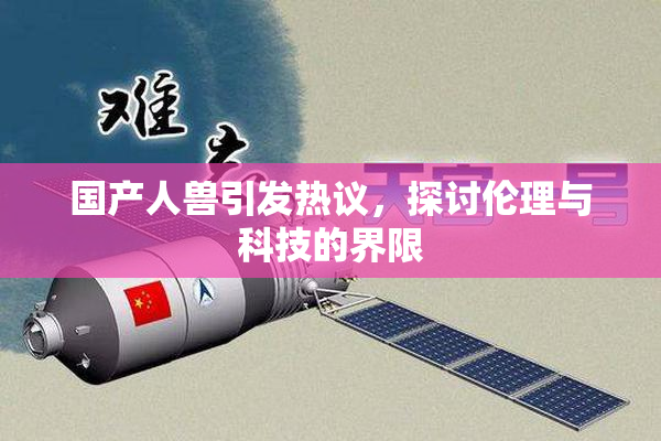 国产人兽引发热议，探讨伦理与科技的界限