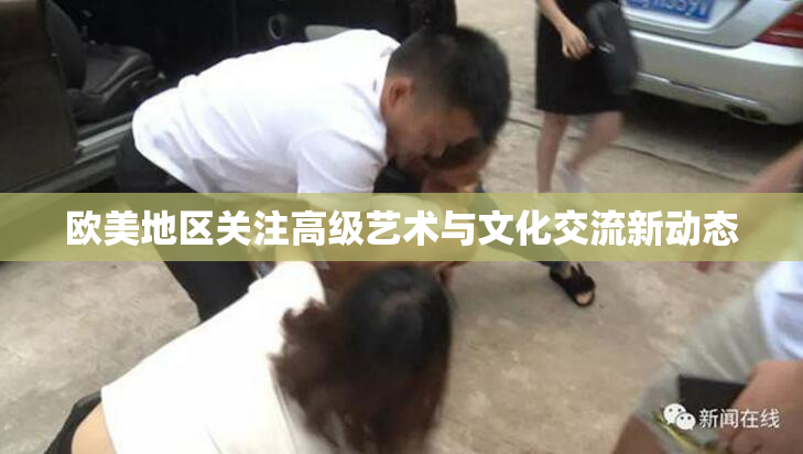 欧美地区关注高级艺术与文化交流新动态