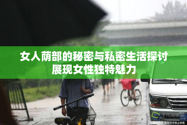 女人荫部的秘密与私密生活探讨展现女性独特魅力