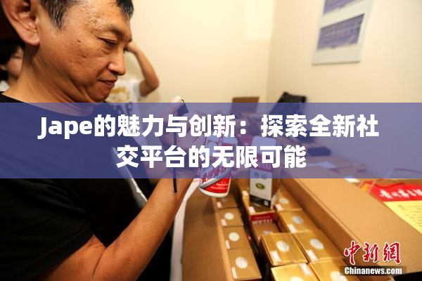 Jape的魅力与创新：探索全新社交平台的无限可能