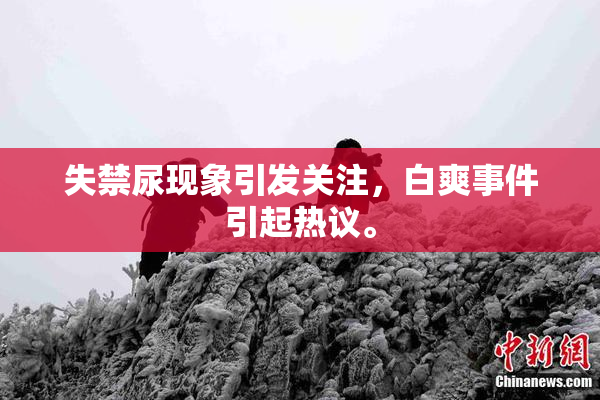 失禁尿现象引发关注，白爽事件引起热议。