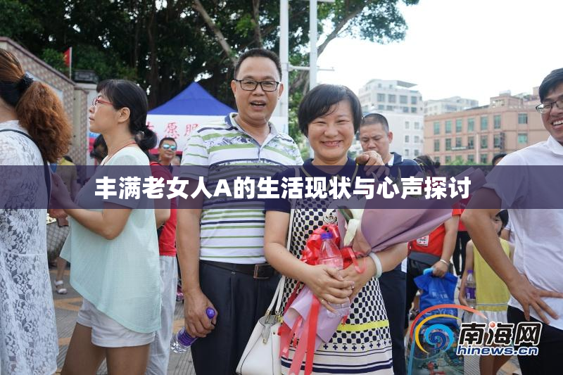丰满老女人A的生活现状与心声探讨
