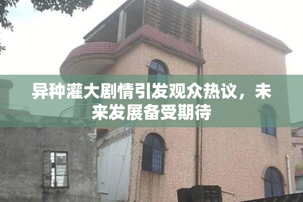 异种灌大剧情引发观众热议，未来发展备受期待