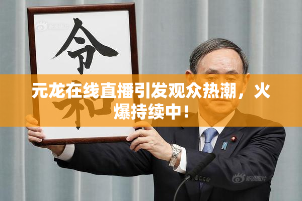 元龙在线直播引发观众热潮，火爆持续中！