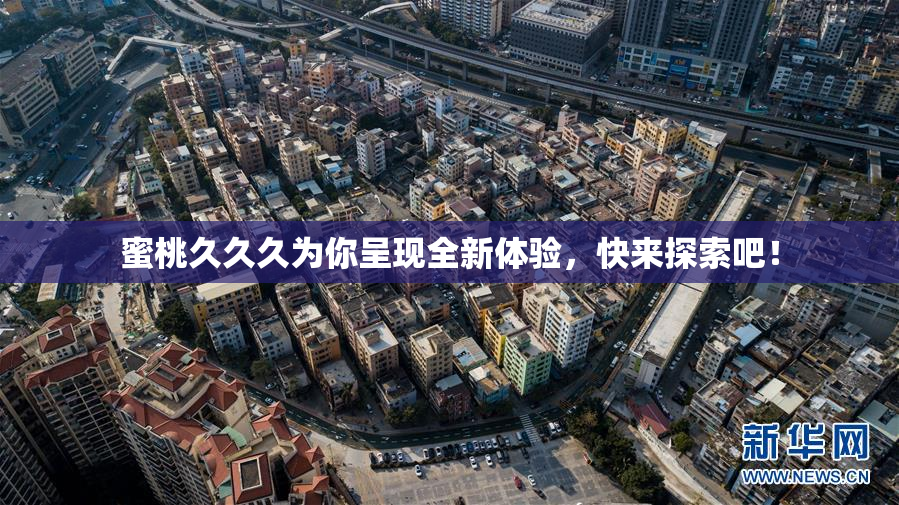 蜜桃久久久为你呈现全新体验，快来探索吧！
