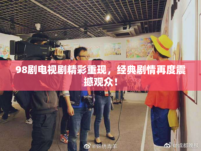 98剧电视剧精彩重现，经典剧情再度震撼观众！