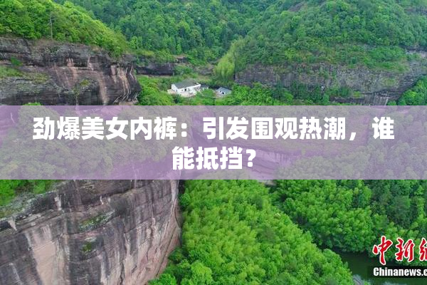 劲爆美女内裤：引发围观热潮，谁能抵挡？
