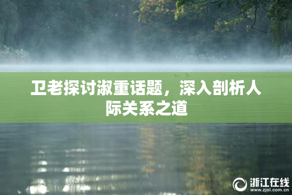 卫老探讨淑重话题，深入剖析人际关系之道