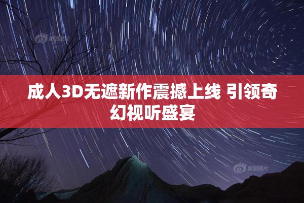成人3D无遮新作震撼上线 引领奇幻视听盛宴