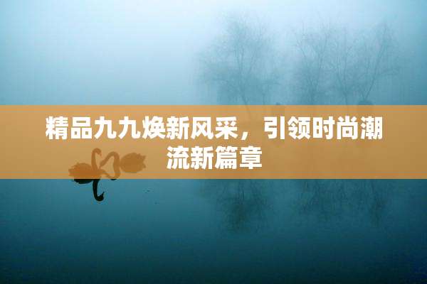精品九九焕新风采，引领时尚潮流新篇章