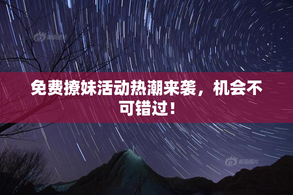 免费撩妹活动热潮来袭，机会不可错过！