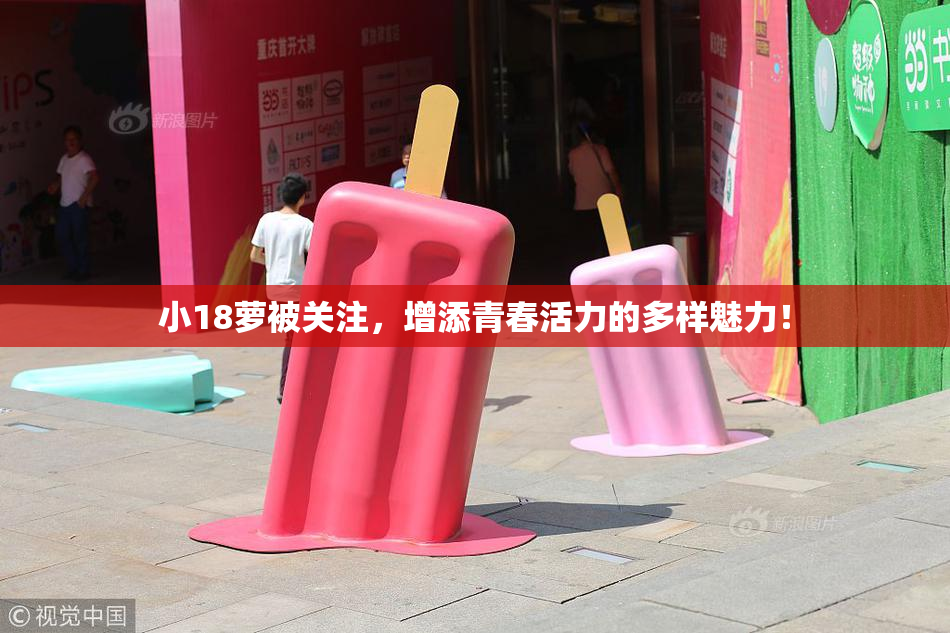 小18萝被关注，增添青春活力的多样魅力！