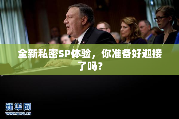 全新私密SP体验，你准备好迎接了吗？
