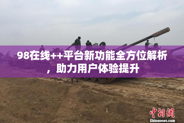 98在线++平台新功能全方位解析，助力用户体验提升