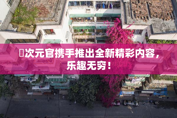 囧次元官携手推出全新精彩内容，乐趣无穷！