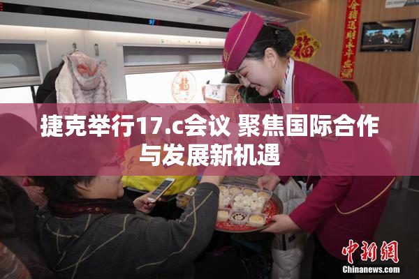 捷克举行17.c会议 聚焦国际合作与发展新机遇
