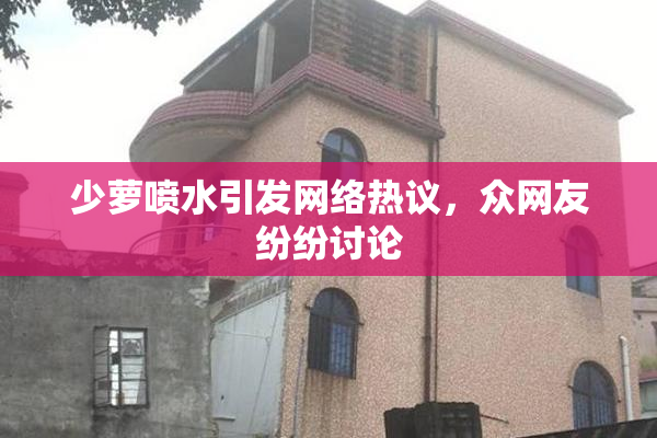 少萝喷水引发网络热议，众网友纷纷讨论