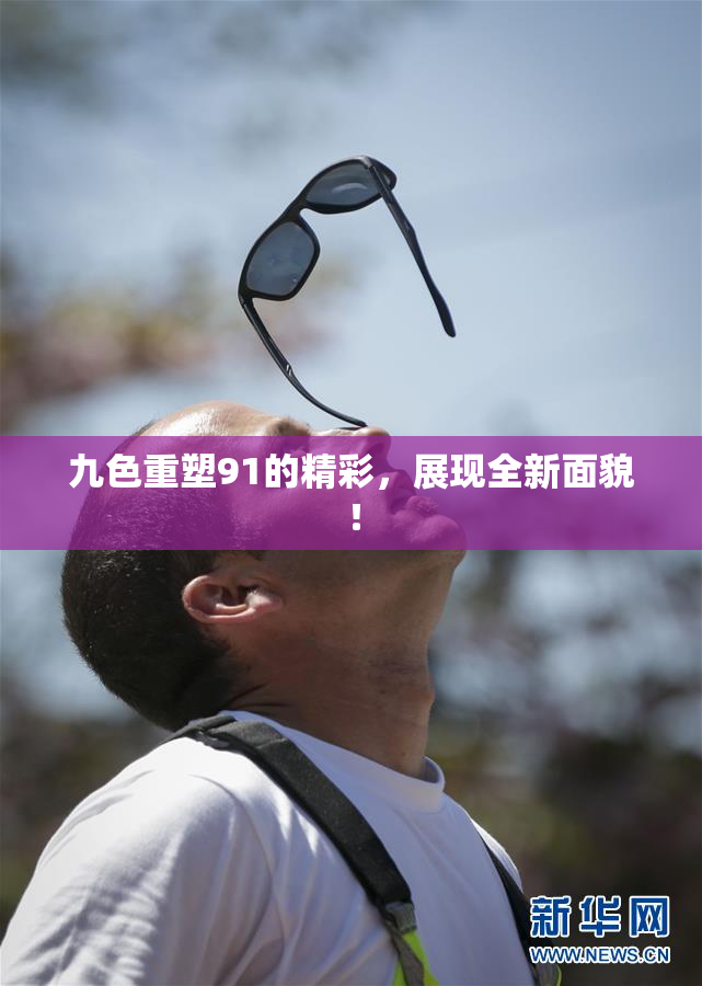 九色重塑91的精彩，展现全新面貌！