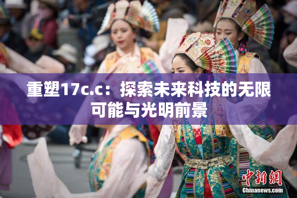 重塑17c.c：探索未来科技的无限可能与光明前景