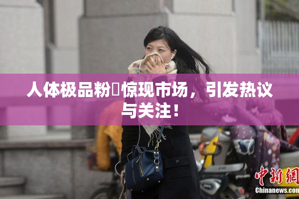 人体极品粉鮑惊现市场，引发热议与关注！
