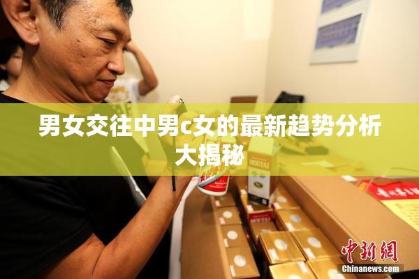 男女交往中男c女的最新趋势分析大揭秘