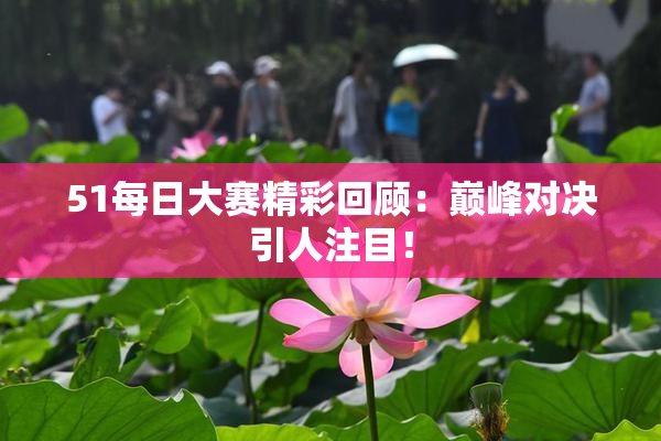 51每日大赛精彩回顾：巅峰对决引人注目！