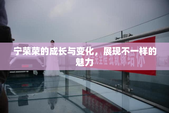 宁荣荣的成长与变化，展现不一样的魅力